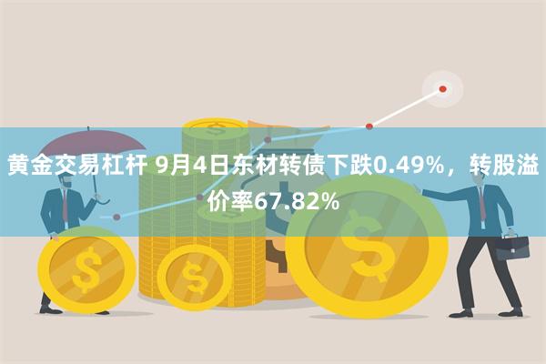 黄金交易杠杆 9月4日东材转债下跌0.49%，转股溢价率67.82%