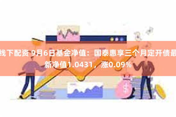 线下配资 9月6日基金净值：国泰惠享三个月定开债最新净值1.0431，涨0.09%