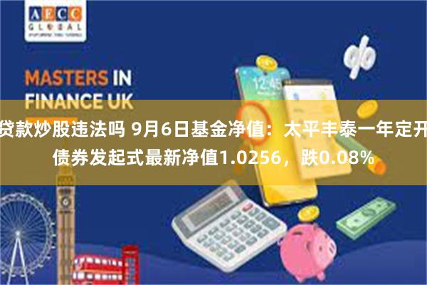 贷款炒股违法吗 9月6日基金净值：太平丰泰一年定开债券发起式最新净值1.0256，跌0.08%