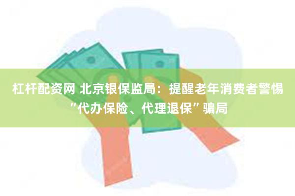 杠杆配资网 北京银保监局：提醒老年消费者警惕“代办保险、代理退保”骗局