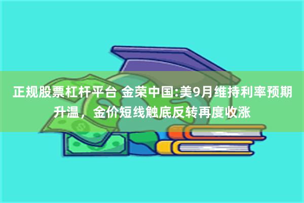 正规股票杠杆平台 金荣中国:美9月维持利率预期升温，金价短线触底反转再度收涨