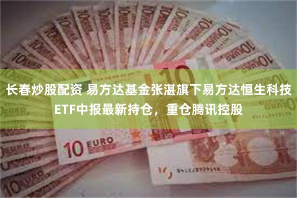 长春炒股配资 易方达基金张湛旗下易方达恒生科技ETF中报最新持仓，重仓腾讯控股