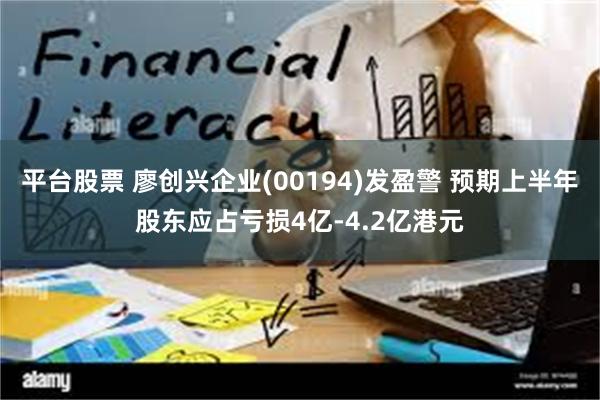 平台股票 廖创兴企业(00194)发盈警 预期上半年股东应占亏损4亿-4.2亿港元