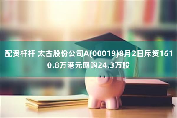 配资杆杆 太古股份公司A(00019)8月2日斥资1610.8万港元回购24.3万股