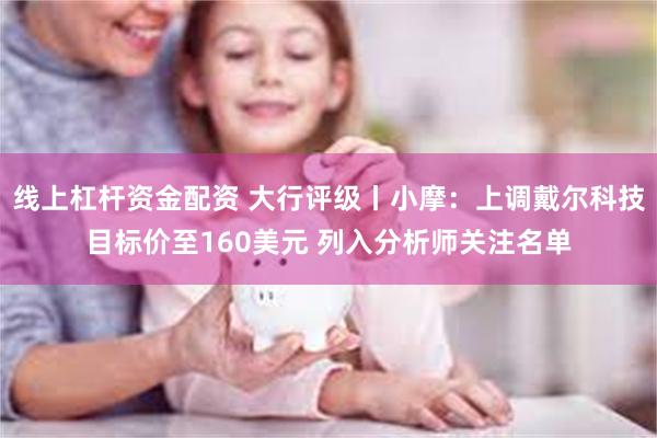 线上杠杆资金配资 大行评级丨小摩：上调戴尔科技目标价至160美元 列入分析师关注名单