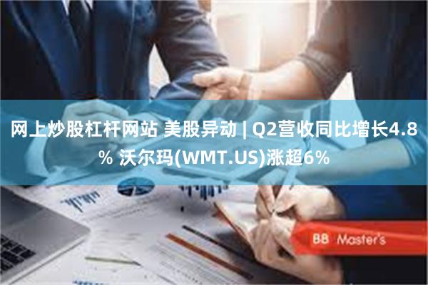 网上炒股杠杆网站 美股异动 | Q2营收同比增长4.8% 沃尔玛(WMT.US)涨超6%