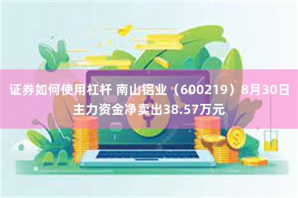 证券如何使用杠杆 南山铝业（600219）8月30日主力资金净卖出38.57万元