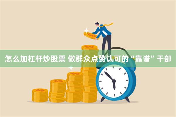 怎么加杠杆炒股票 做群众点赞认可的“靠谱”干部