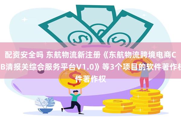 配资安全吗 东航物流新注册《东航物流跨境电商CEB清报关综合服务平台V1.0》等3个项目的软件著作权