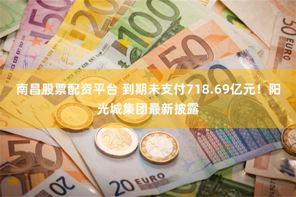 南昌股票配资平台 到期未支付718.69亿元！阳光城集团最新披露