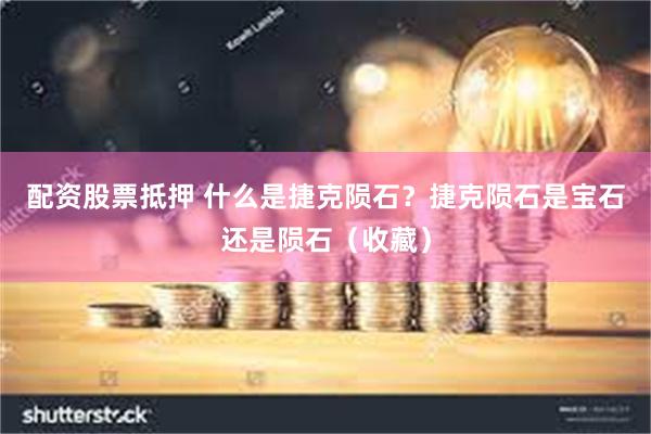 配资股票抵押 什么是捷克陨石？捷克陨石是宝石还是陨石（收藏）