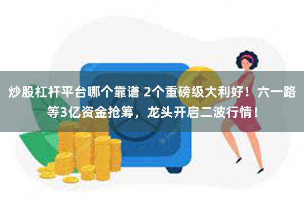 炒股杠杆平台哪个靠谱 2个重磅级大利好！六一路等3亿资金抢筹，龙头开启二波行情！