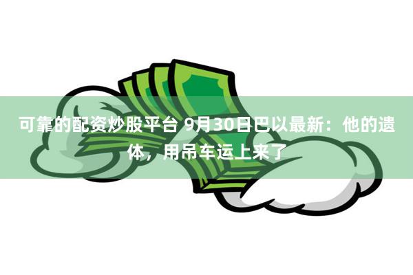 可靠的配资炒股平台 9月30日巴以最新：他的遗体，用吊车运上来了