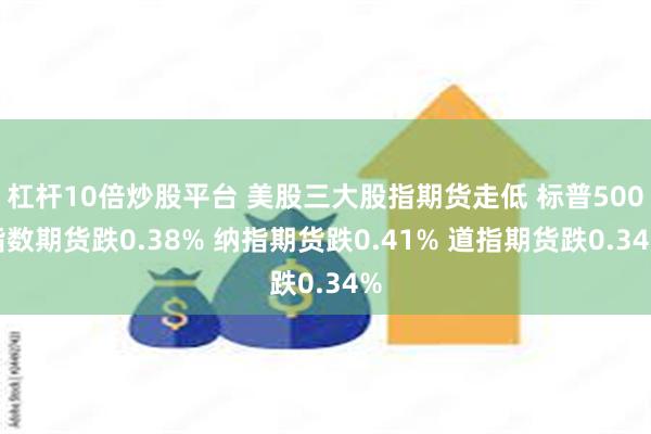 杠杆10倍炒股平台 美股三大股指期货走低 标普500指数期货跌0.38% 纳指期货跌0.41% 道指期货跌0.34%