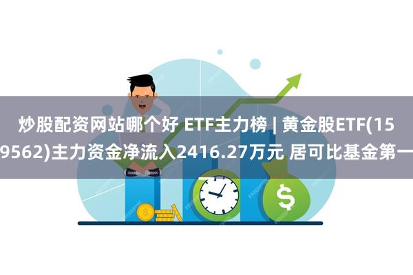 炒股配资网站哪个好 ETF主力榜 | 黄金股ETF(159562)主力资金净流入2416.27万元 居可比基金第一