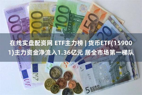 在线实盘配资网 ETF主力榜 | 货币ETF(159001)主力资金净流入1.36亿元 居全市场第一梯队