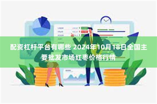 配资杠杆平台有哪些 2024年10月18日全国主要批发市场红枣价格行情