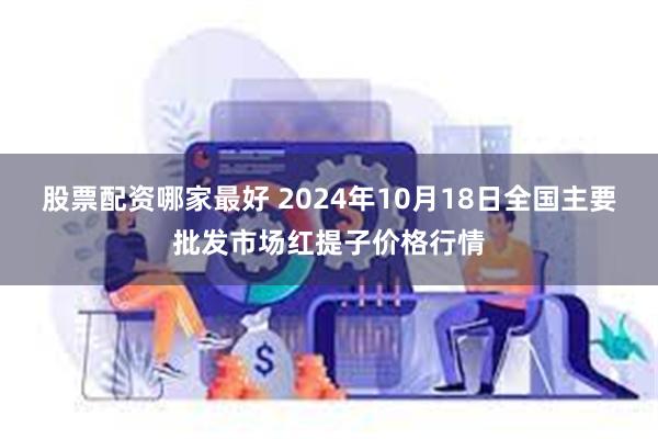 股票配资哪家最好 2024年10月18日全国主要批发市场红提子价格行情