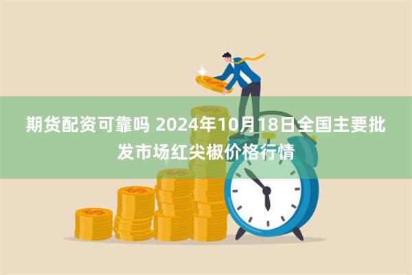 期货配资可靠吗 2024年10月18日全国主要批发市场红尖椒价格行情