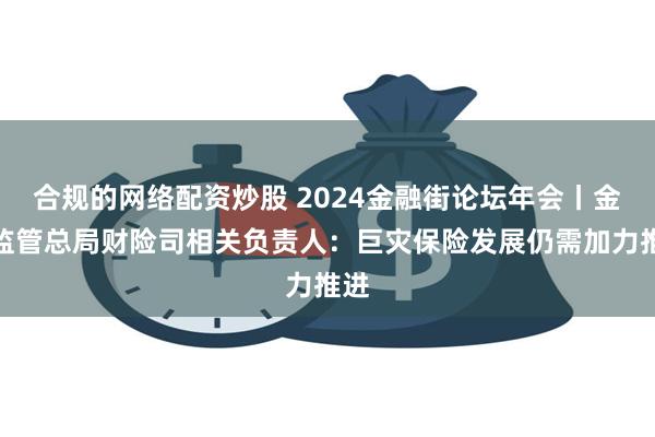 合规的网络配资炒股 2024金融街论坛年会丨金融监管总局财险司相关负责人：巨灾保险发展仍需加力推进