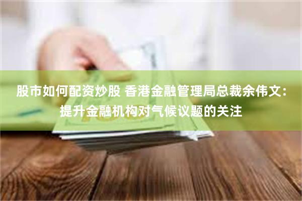 股市如何配资炒股 香港金融管理局总裁余伟文：提升金融机构对气候议题的关注