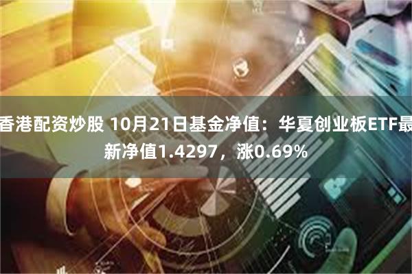 香港配资炒股 10月21日基金净值：华夏创业板ETF最新净值1.4297，涨0.69%