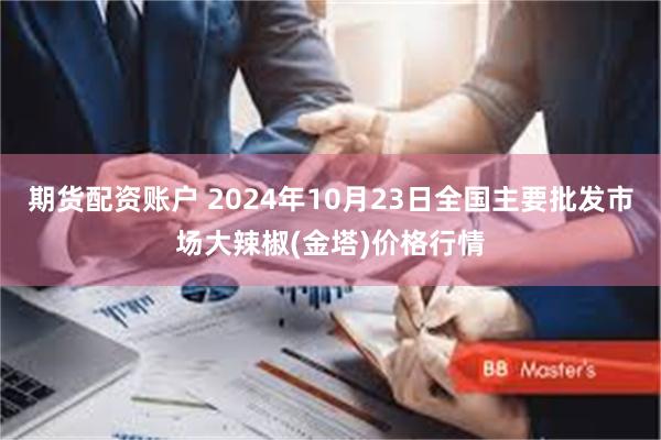 期货配资账户 2024年10月23日全国主要批发市场大辣椒(金塔)价格行情