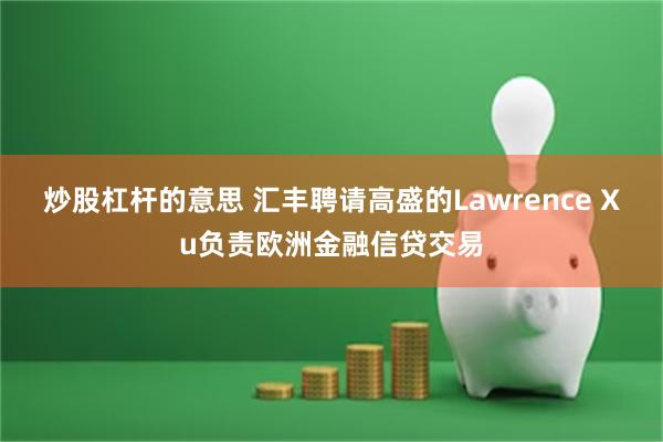 炒股杠杆的意思 汇丰聘请高盛的Lawrence Xu负责欧洲金融信贷交易