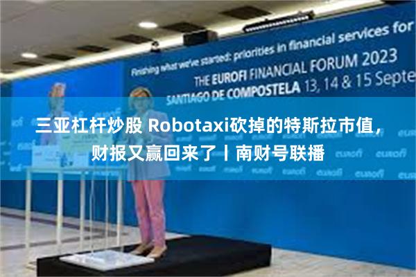 三亚杠杆炒股 Robotaxi砍掉的特斯拉市值，财报又赢回来了丨南财号联播