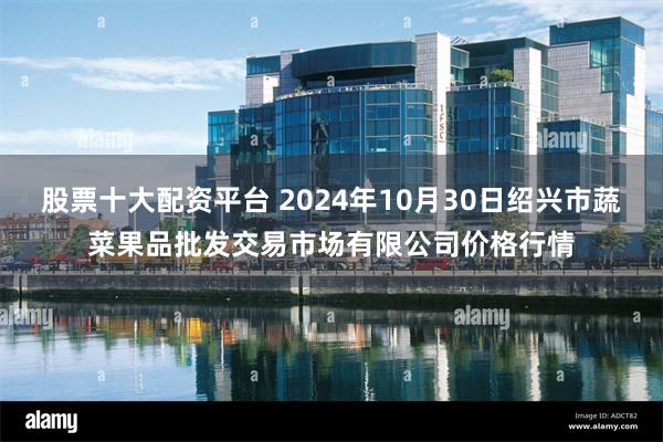 股票十大配资平台 2024年10月30日绍兴市蔬菜果品批发交易市场有限公司价格行情