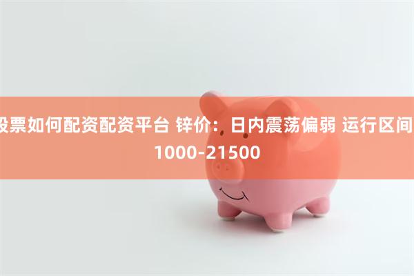 股票如何配资配资平台 锌价：日内震荡偏弱 运行区间21000-21500