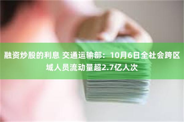 融资炒股的利息 交通运输部：10月6日全社会跨区域人员流动量超2.7亿人次