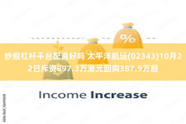 炒股杠杆平台配资好吗 太平洋航运(02343)10月22日斥资897.3万港元回购387.9万股