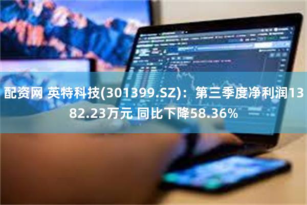 配资网 英特科技(301399.SZ)：第三季度净利润1382.23万元 同比下降58.36%