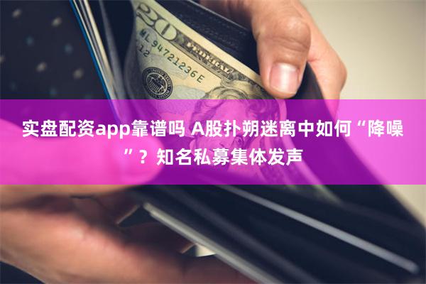 实盘配资app靠谱吗 A股扑朔迷离中如何“降噪”？知名私募集体发声