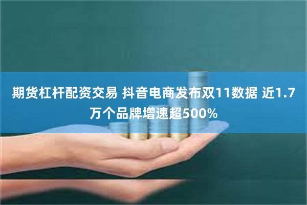 期货杠杆配资交易 抖音电商发布双11数据 近1.7万个品牌增速超500%