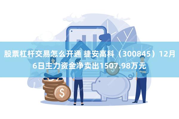 股票杠杆交易怎么开通 捷安高科（300845）12月6日主力资金净卖出1507.98万元