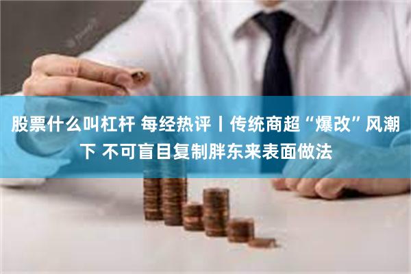 股票什么叫杠杆 每经热评丨传统商超“爆改”风潮下 不可盲目复制胖东来表面做法