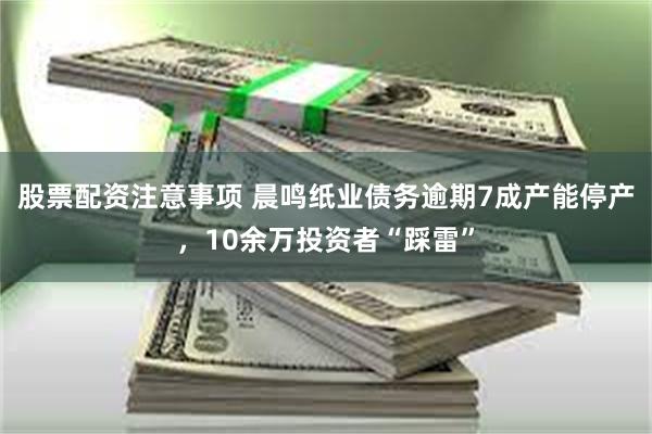 股票配资注意事项 晨鸣纸业债务逾期7成产能停产，10余万投资者“踩雷”