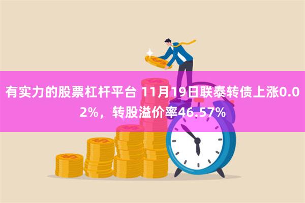 有实力的股票杠杆平台 11月19日联泰转债上涨0.02%，转股溢价率46.57%