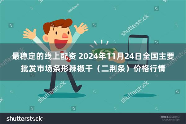 最稳定的线上配资 2024年11月24日全国主要批发市场条形辣椒干（二荆条）价格行情