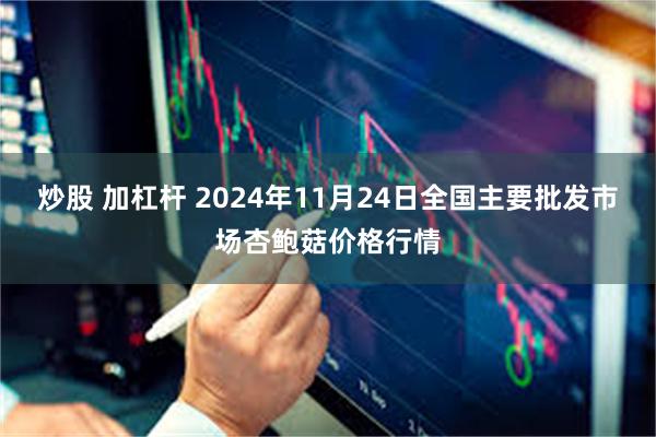 炒股 加杠杆 2024年11月24日全国主要批发市场杏鲍菇价格行情