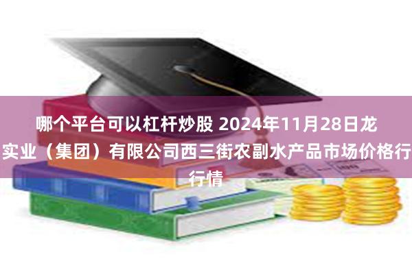 哪个平台可以杠杆炒股 2024年11月28日龙门实业（集团）有限公司西三街农副水产品市场价格行情