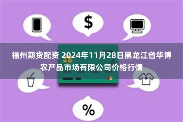 福州期货配资 2024年11月28日黑龙江省华博农产品市场有限公司价格行情