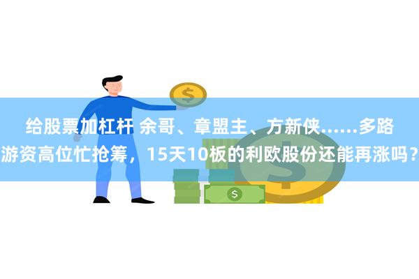 给股票加杠杆 余哥、章盟主、方新侠......多路游资高位忙抢筹，15天10板的利欧股份还能再涨吗？