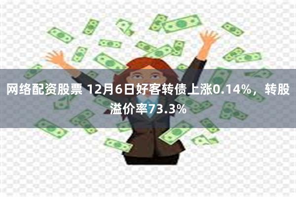 网络配资股票 12月6日好客转债上涨0.14%，转股溢价率73.3%