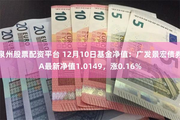 泉州股票配资平台 12月10日基金净值：广发景宏债券A最新净值1.0149，涨0.16%