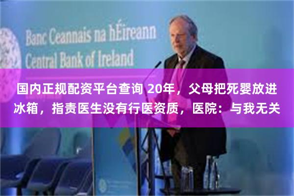 国内正规配资平台查询 20年，父母把死婴放进冰箱，指责医生没有行医资质，医院：与我无关