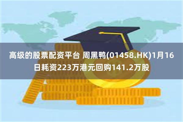 高级的股票配资平台 周黑鸭(01458.HK)1月16日耗资223万港元回购141.2万股