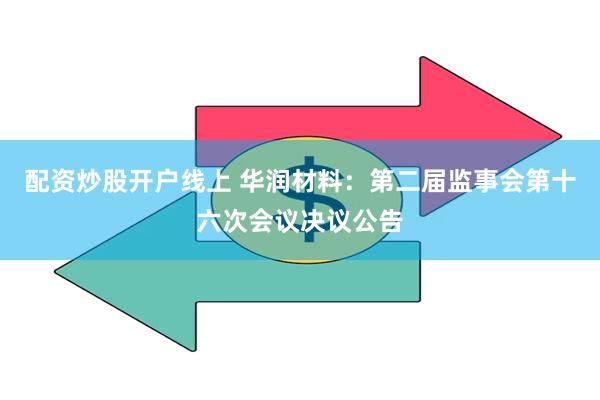 配资炒股开户线上 华润材料：第二届监事会第十六次会议决议公告